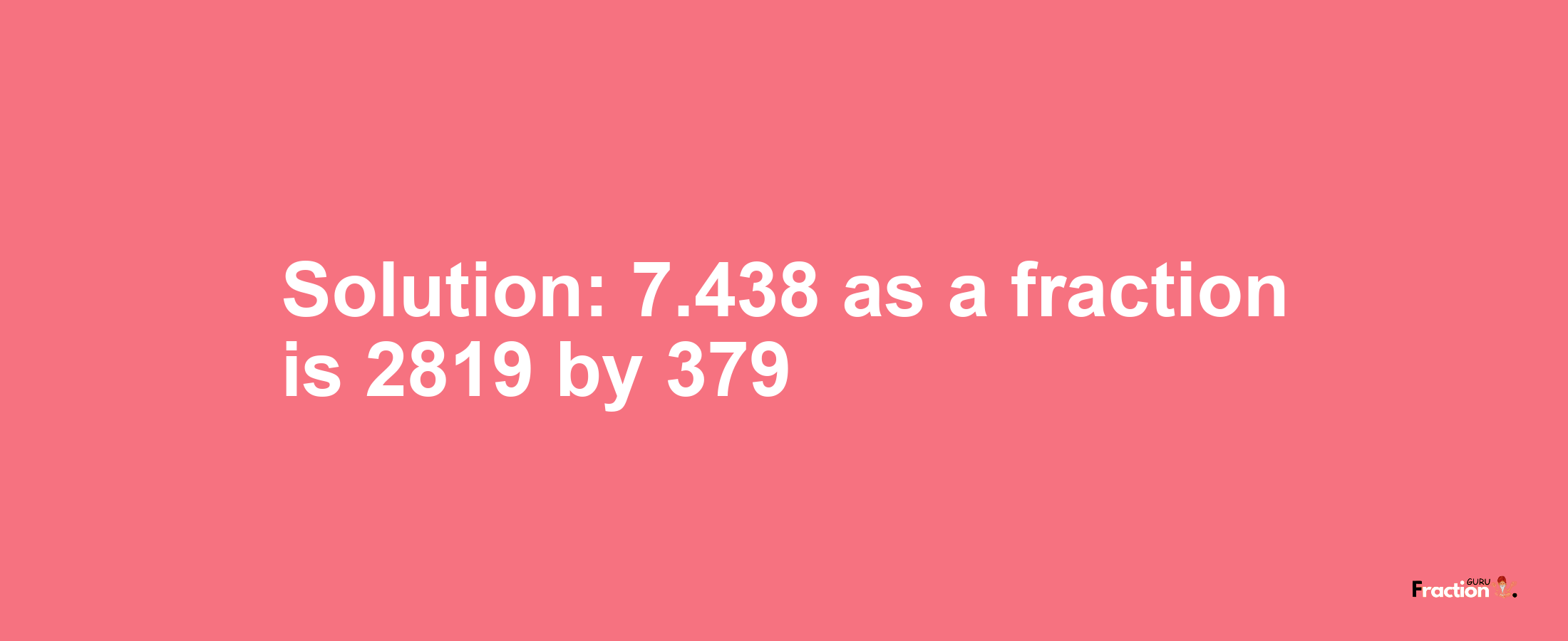 Solution:7.438 as a fraction is 2819/379